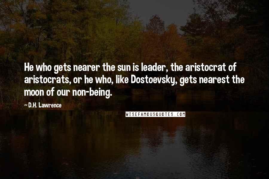 D.H. Lawrence Quotes: He who gets nearer the sun is leader, the aristocrat of aristocrats, or he who, like Dostoevsky, gets nearest the moon of our non-being.