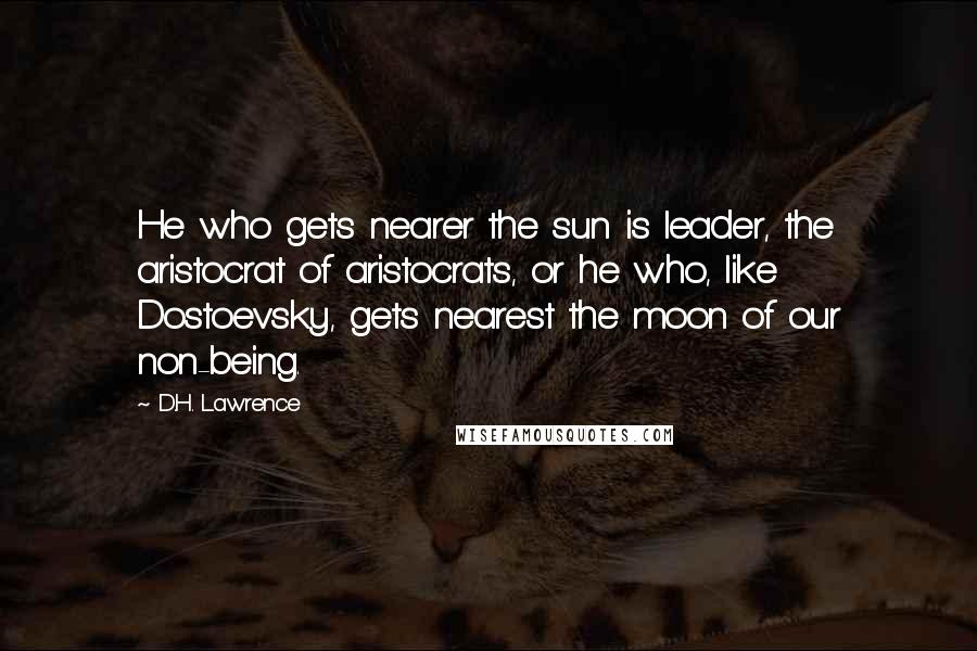 D.H. Lawrence Quotes: He who gets nearer the sun is leader, the aristocrat of aristocrats, or he who, like Dostoevsky, gets nearest the moon of our non-being.