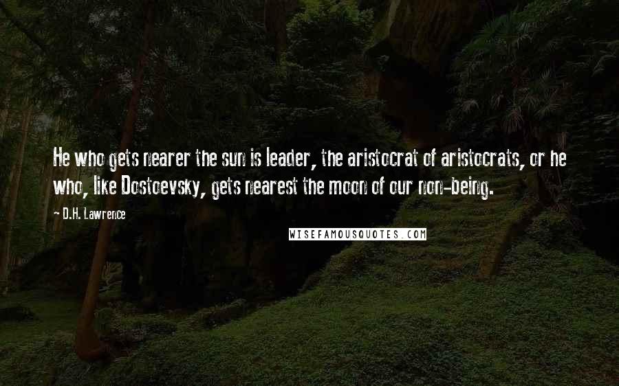 D.H. Lawrence Quotes: He who gets nearer the sun is leader, the aristocrat of aristocrats, or he who, like Dostoevsky, gets nearest the moon of our non-being.