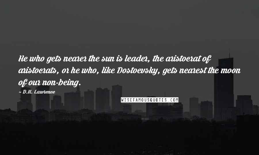 D.H. Lawrence Quotes: He who gets nearer the sun is leader, the aristocrat of aristocrats, or he who, like Dostoevsky, gets nearest the moon of our non-being.