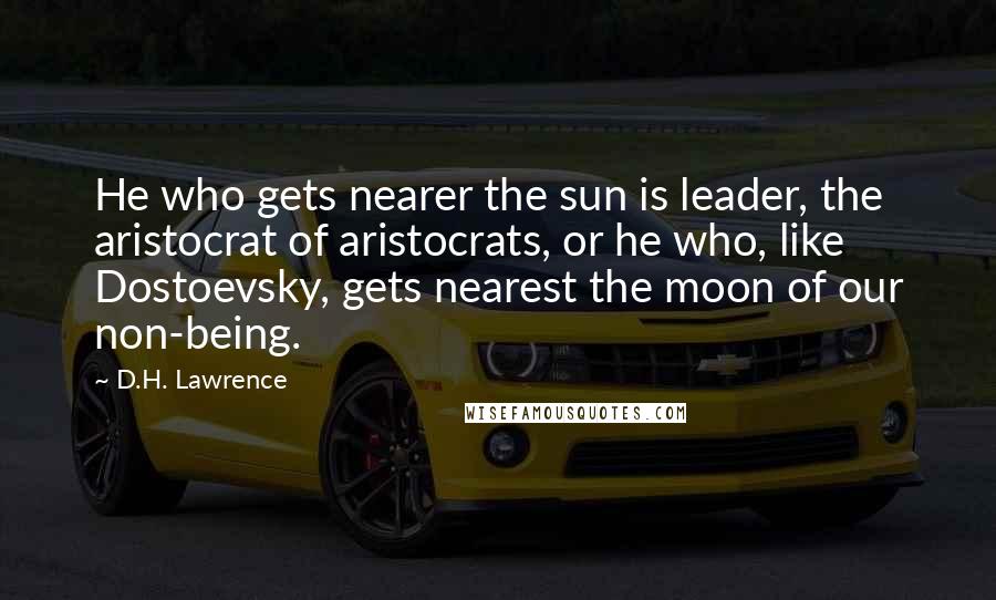 D.H. Lawrence Quotes: He who gets nearer the sun is leader, the aristocrat of aristocrats, or he who, like Dostoevsky, gets nearest the moon of our non-being.