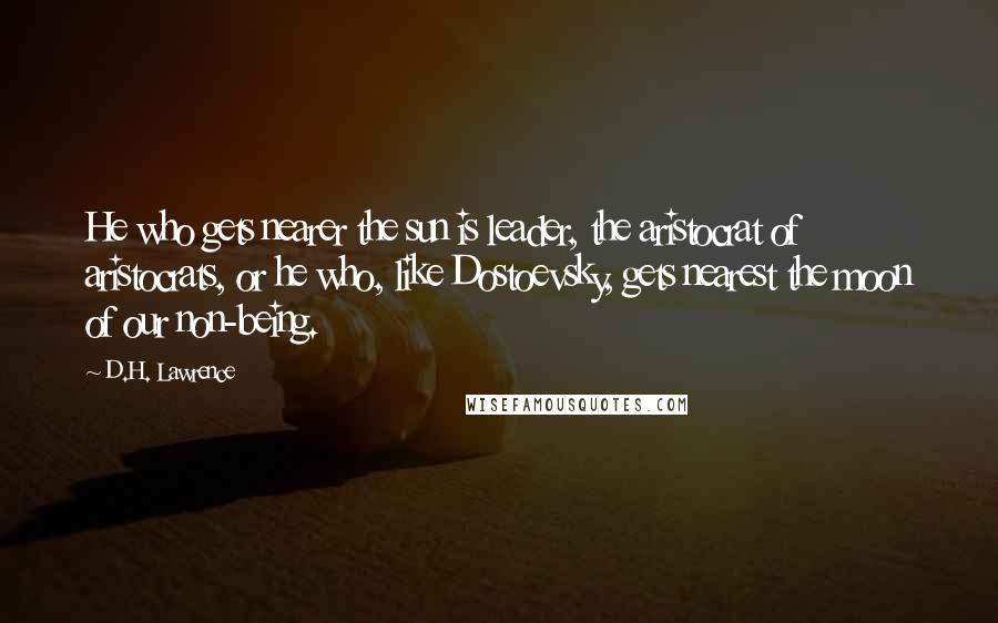 D.H. Lawrence Quotes: He who gets nearer the sun is leader, the aristocrat of aristocrats, or he who, like Dostoevsky, gets nearest the moon of our non-being.