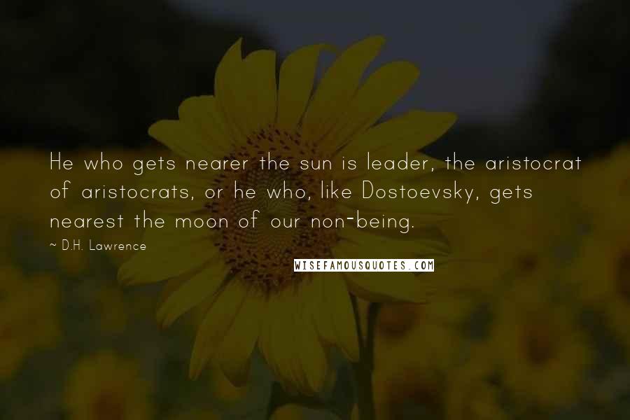 D.H. Lawrence Quotes: He who gets nearer the sun is leader, the aristocrat of aristocrats, or he who, like Dostoevsky, gets nearest the moon of our non-being.