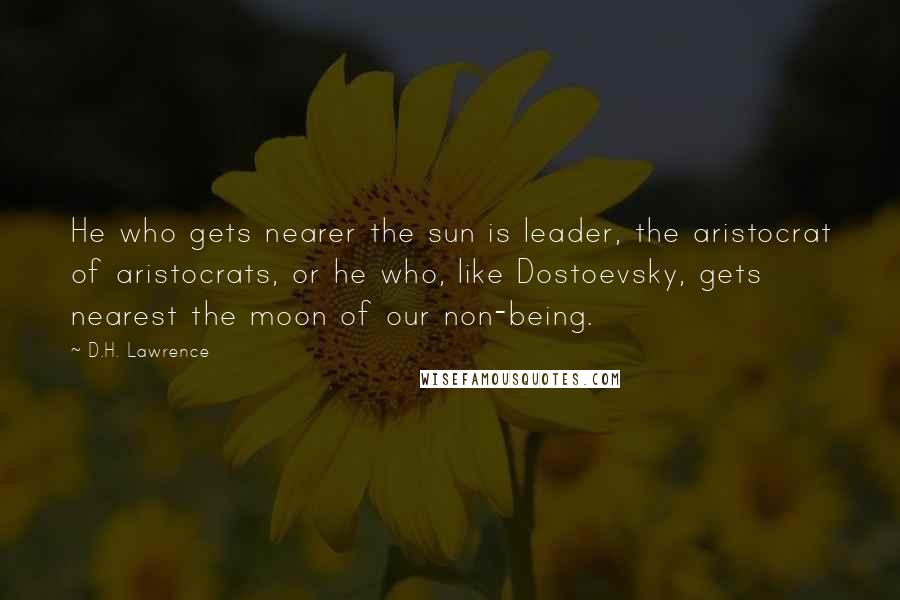 D.H. Lawrence Quotes: He who gets nearer the sun is leader, the aristocrat of aristocrats, or he who, like Dostoevsky, gets nearest the moon of our non-being.
