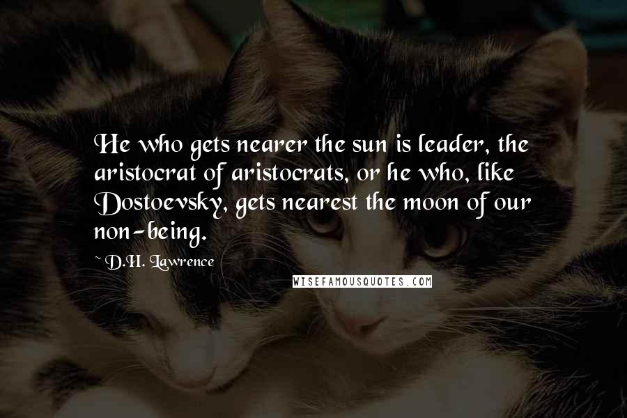 D.H. Lawrence Quotes: He who gets nearer the sun is leader, the aristocrat of aristocrats, or he who, like Dostoevsky, gets nearest the moon of our non-being.