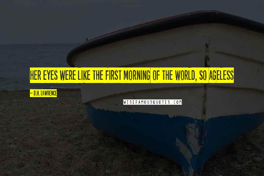 D.H. Lawrence Quotes: Her eyes were like the first morning of the world, so ageless