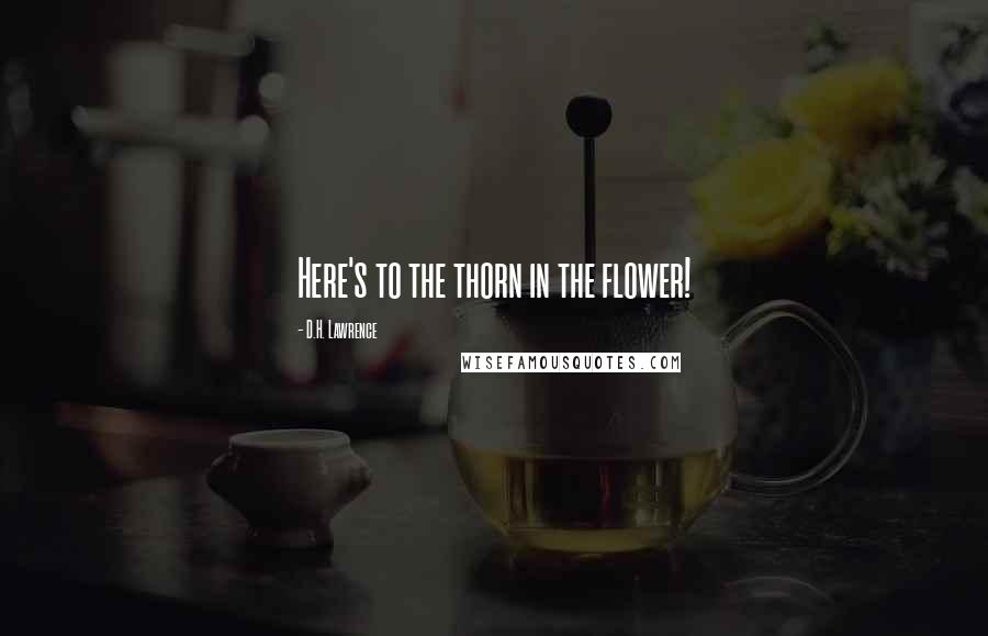 D.H. Lawrence Quotes: Here's to the thorn in the flower!