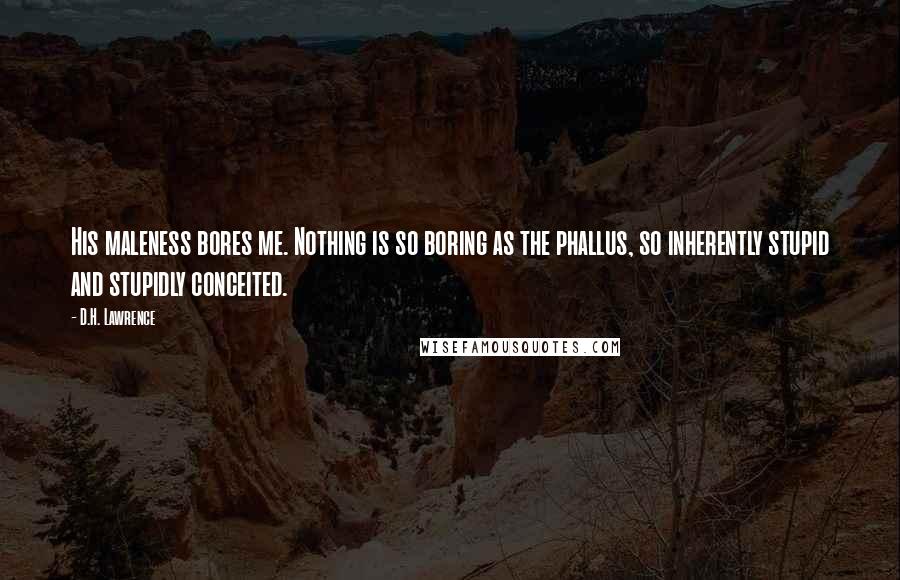D.H. Lawrence Quotes: His maleness bores me. Nothing is so boring as the phallus, so inherently stupid and stupidly conceited.