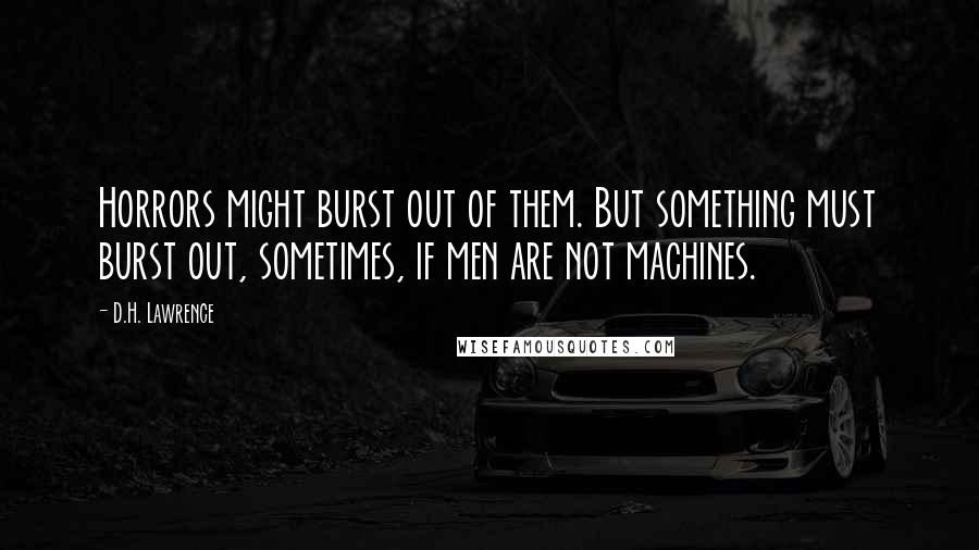 D.H. Lawrence Quotes: Horrors might burst out of them. But something must burst out, sometimes, if men are not machines.