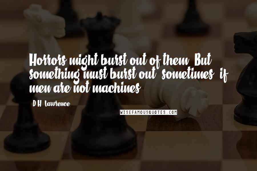 D.H. Lawrence Quotes: Horrors might burst out of them. But something must burst out, sometimes, if men are not machines.