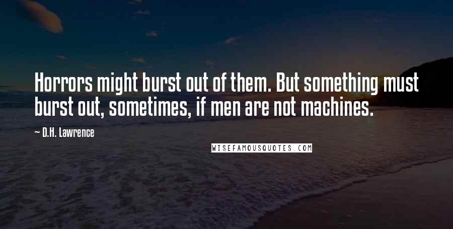 D.H. Lawrence Quotes: Horrors might burst out of them. But something must burst out, sometimes, if men are not machines.