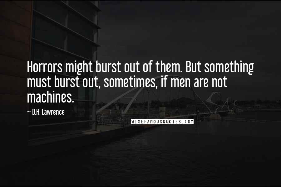 D.H. Lawrence Quotes: Horrors might burst out of them. But something must burst out, sometimes, if men are not machines.