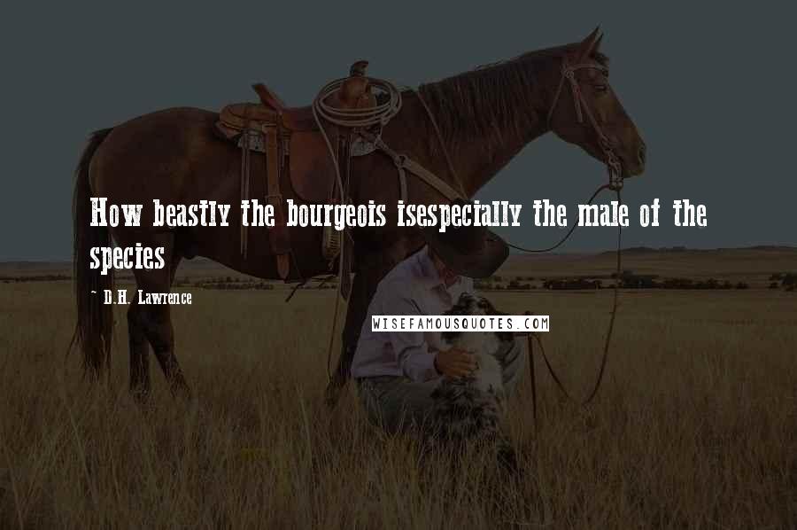 D.H. Lawrence Quotes: How beastly the bourgeois isespecially the male of the species