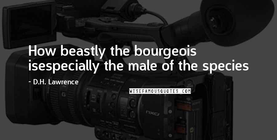 D.H. Lawrence Quotes: How beastly the bourgeois isespecially the male of the species