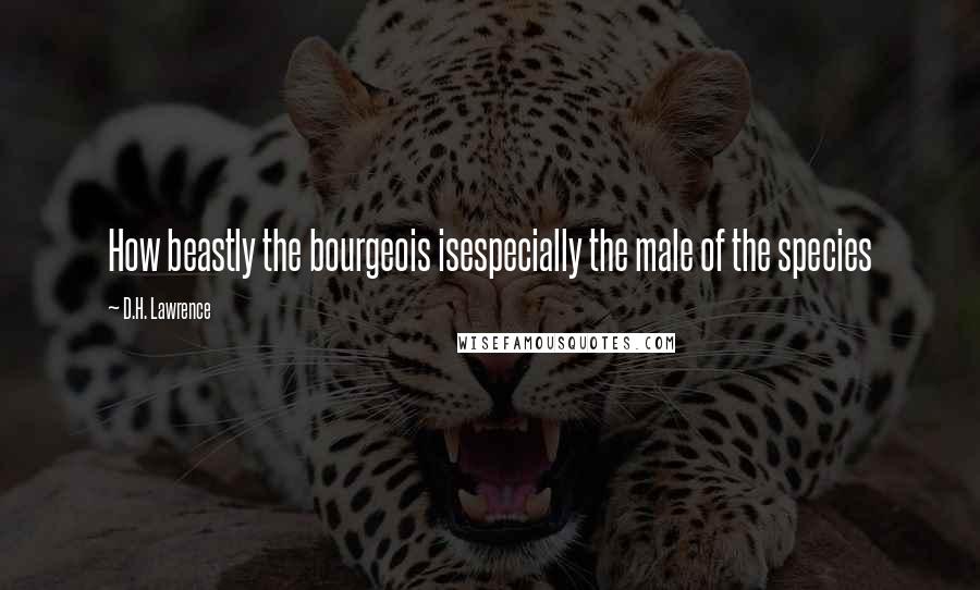 D.H. Lawrence Quotes: How beastly the bourgeois isespecially the male of the species