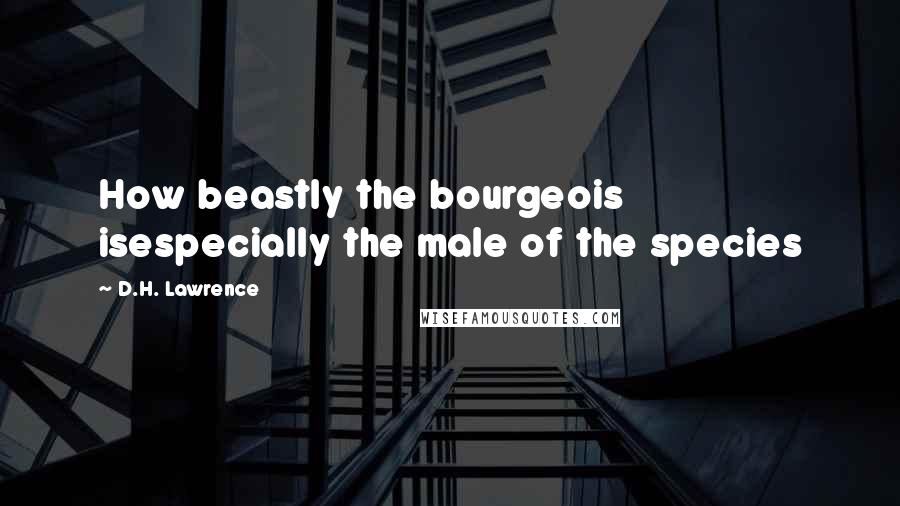 D.H. Lawrence Quotes: How beastly the bourgeois isespecially the male of the species