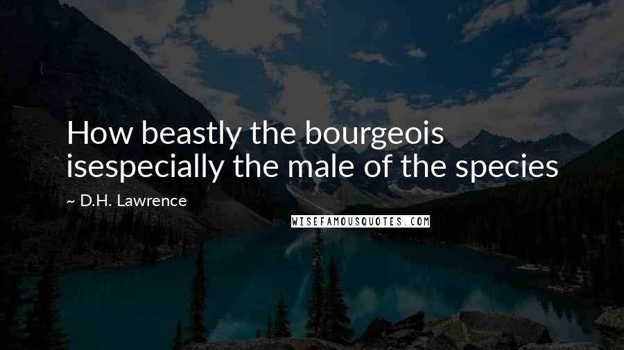 D.H. Lawrence Quotes: How beastly the bourgeois isespecially the male of the species