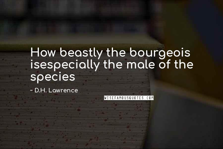 D.H. Lawrence Quotes: How beastly the bourgeois isespecially the male of the species