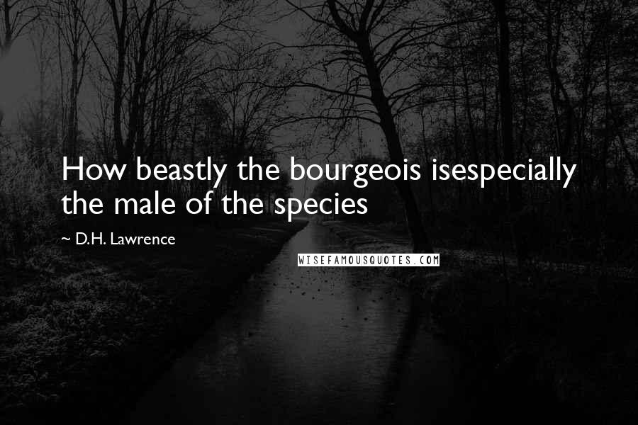 D.H. Lawrence Quotes: How beastly the bourgeois isespecially the male of the species