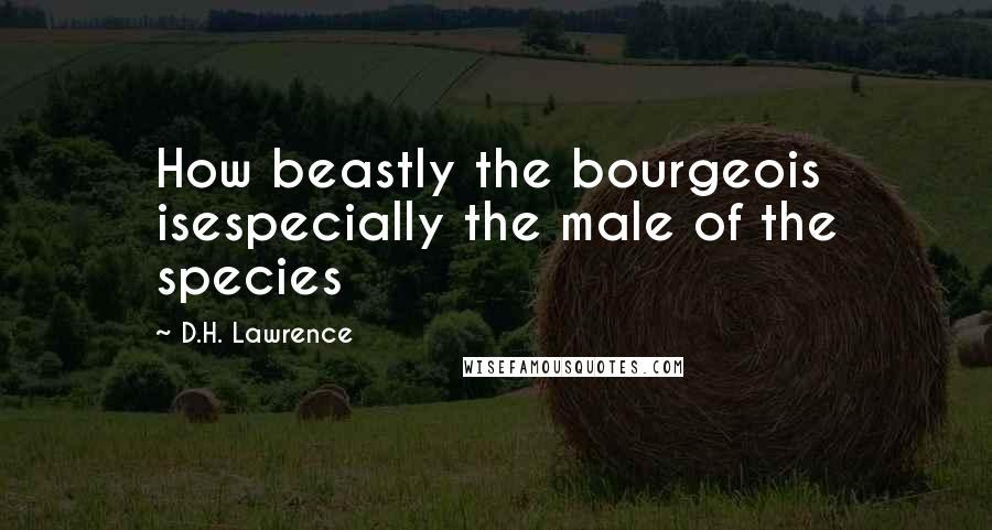 D.H. Lawrence Quotes: How beastly the bourgeois isespecially the male of the species