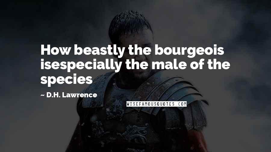 D.H. Lawrence Quotes: How beastly the bourgeois isespecially the male of the species