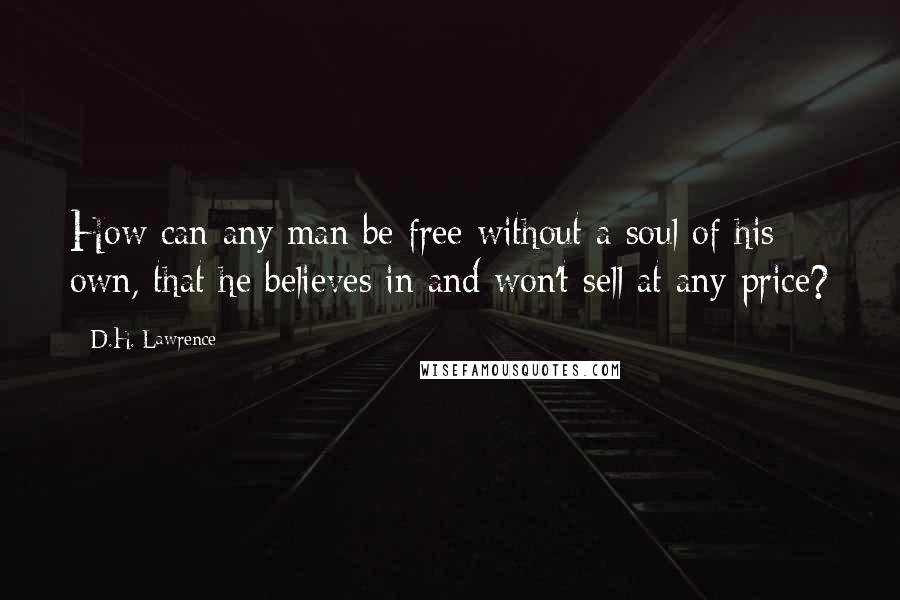 D.H. Lawrence Quotes: How can any man be free without a soul of his own, that he believes in and won't sell at any price?