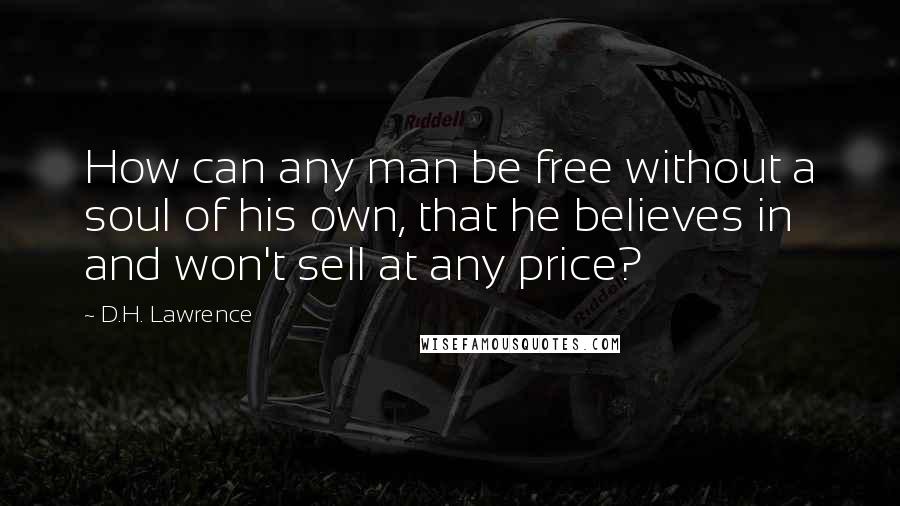 D.H. Lawrence Quotes: How can any man be free without a soul of his own, that he believes in and won't sell at any price?