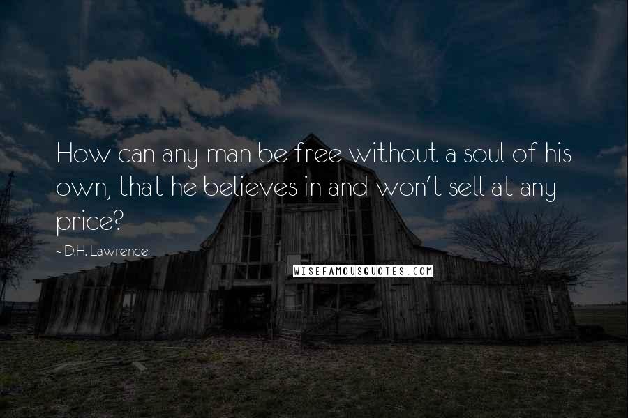 D.H. Lawrence Quotes: How can any man be free without a soul of his own, that he believes in and won't sell at any price?