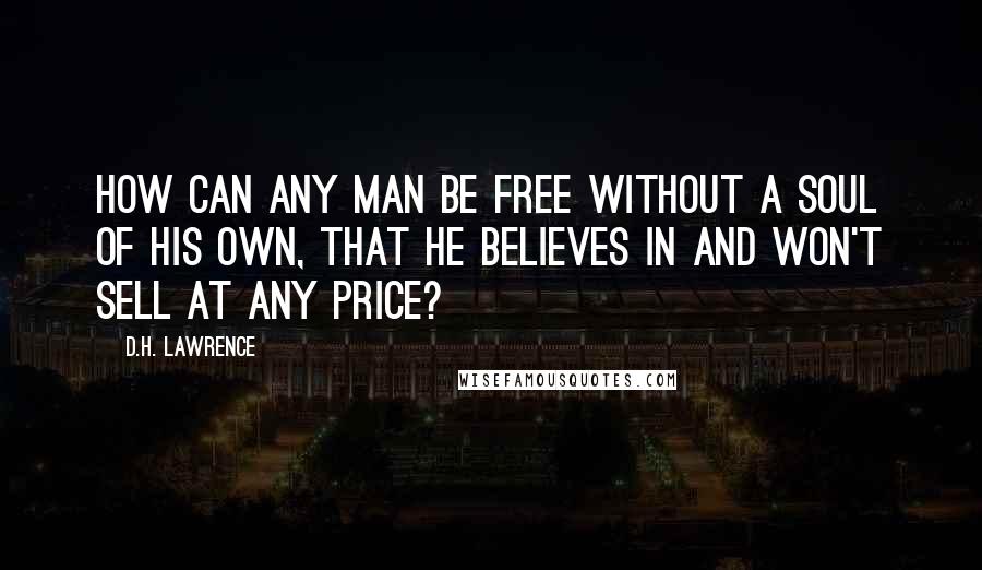 D.H. Lawrence Quotes: How can any man be free without a soul of his own, that he believes in and won't sell at any price?