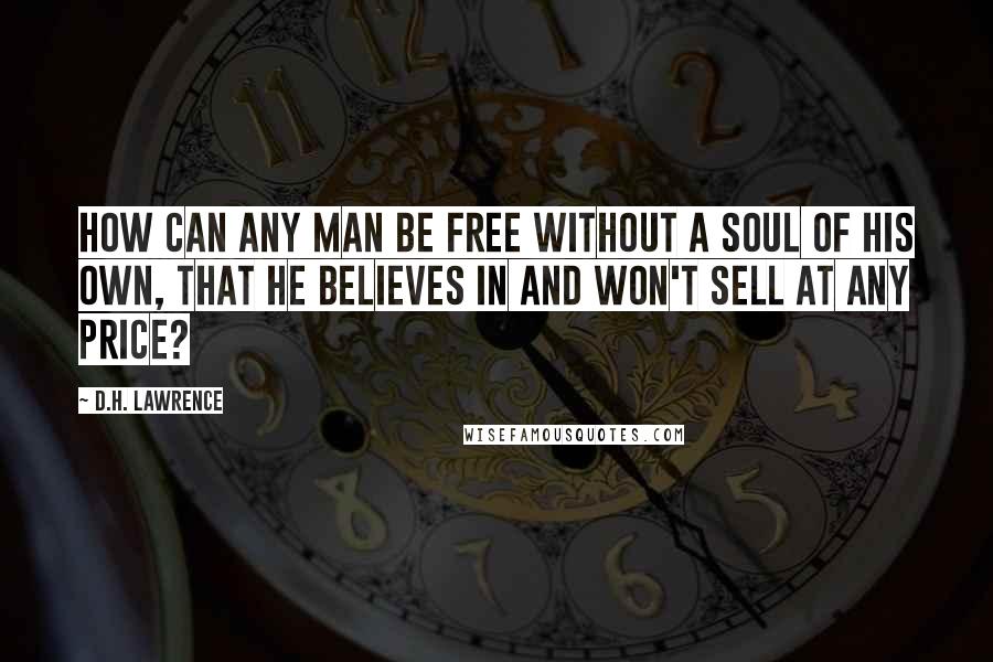 D.H. Lawrence Quotes: How can any man be free without a soul of his own, that he believes in and won't sell at any price?