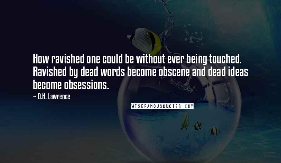 D.H. Lawrence Quotes: How ravished one could be without ever being touched. Ravished by dead words become obscene and dead ideas become obsessions.