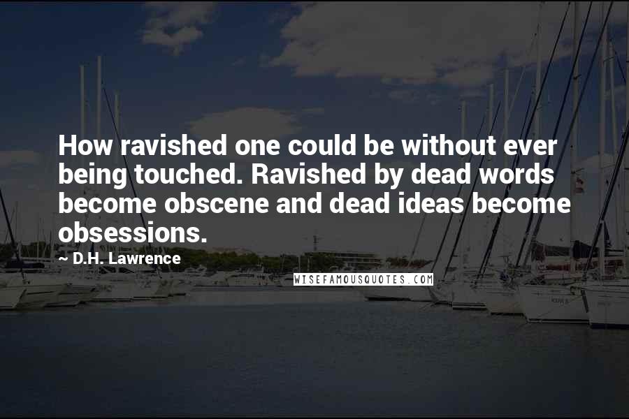 D.H. Lawrence Quotes: How ravished one could be without ever being touched. Ravished by dead words become obscene and dead ideas become obsessions.