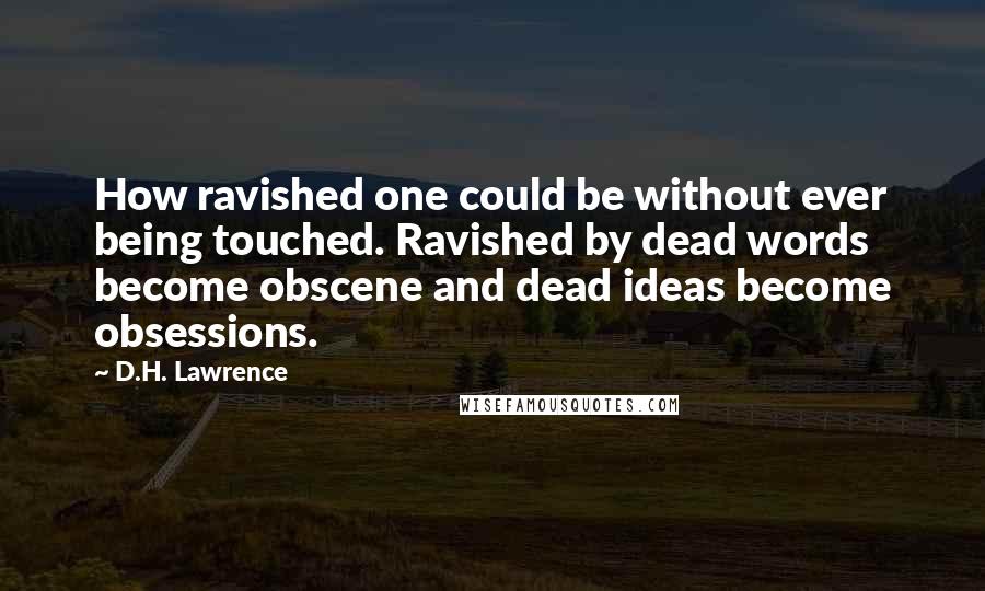 D.H. Lawrence Quotes: How ravished one could be without ever being touched. Ravished by dead words become obscene and dead ideas become obsessions.