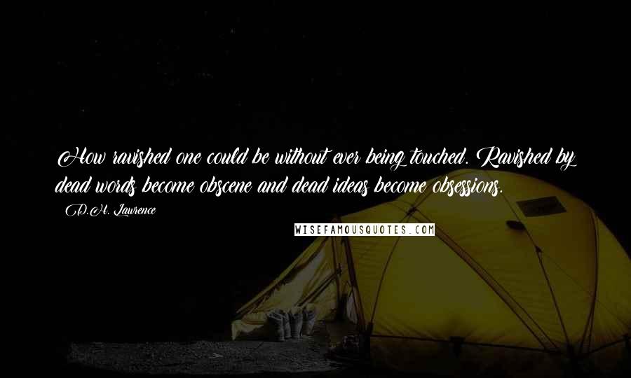 D.H. Lawrence Quotes: How ravished one could be without ever being touched. Ravished by dead words become obscene and dead ideas become obsessions.