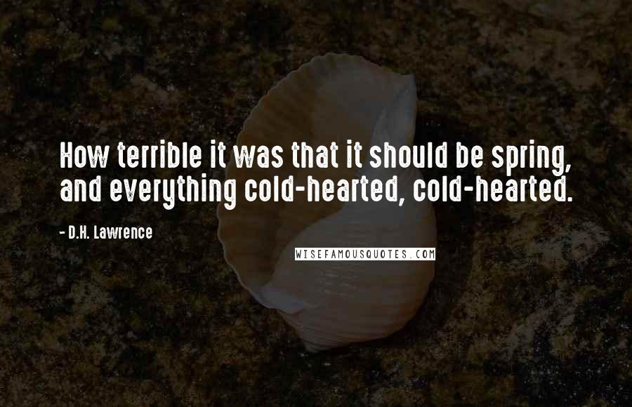 D.H. Lawrence Quotes: How terrible it was that it should be spring, and everything cold-hearted, cold-hearted.