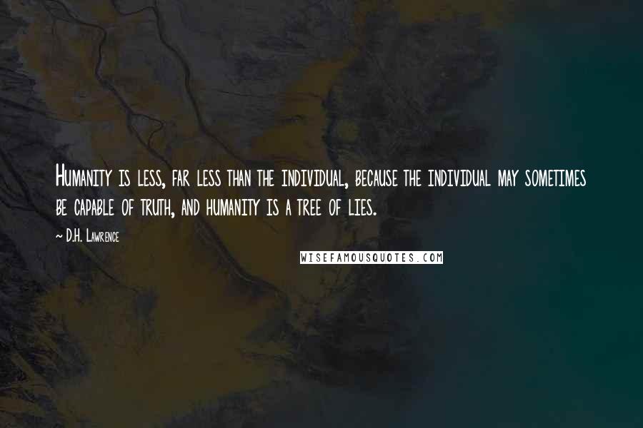 D.H. Lawrence Quotes: Humanity is less, far less than the individual, because the individual may sometimes be capable of truth, and humanity is a tree of lies.