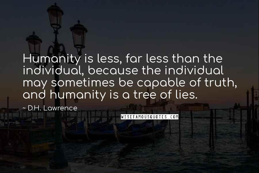 D.H. Lawrence Quotes: Humanity is less, far less than the individual, because the individual may sometimes be capable of truth, and humanity is a tree of lies.