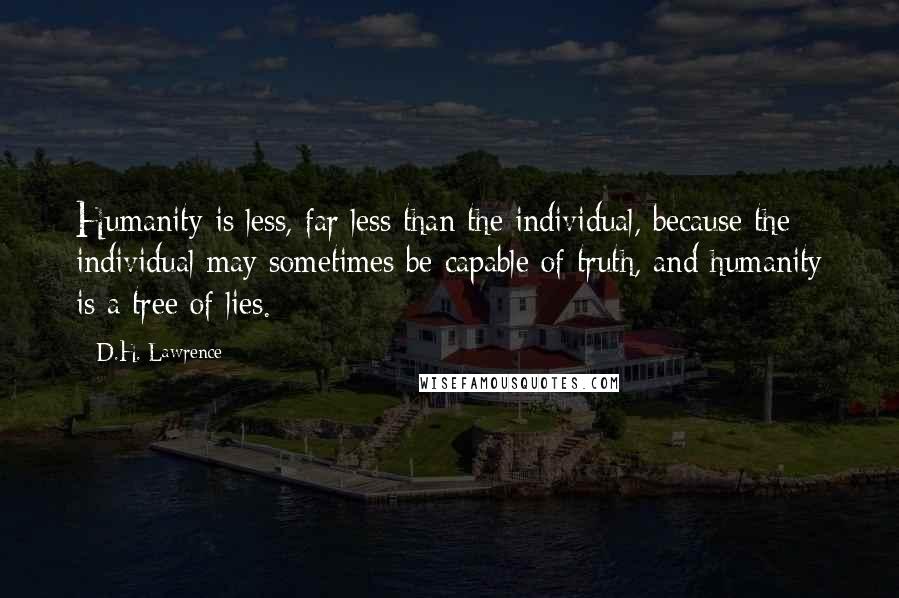 D.H. Lawrence Quotes: Humanity is less, far less than the individual, because the individual may sometimes be capable of truth, and humanity is a tree of lies.