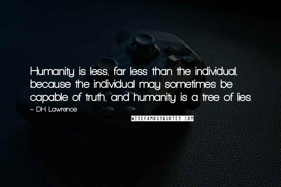 D.H. Lawrence Quotes: Humanity is less, far less than the individual, because the individual may sometimes be capable of truth, and humanity is a tree of lies.