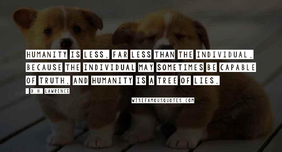 D.H. Lawrence Quotes: Humanity is less, far less than the individual, because the individual may sometimes be capable of truth, and humanity is a tree of lies.