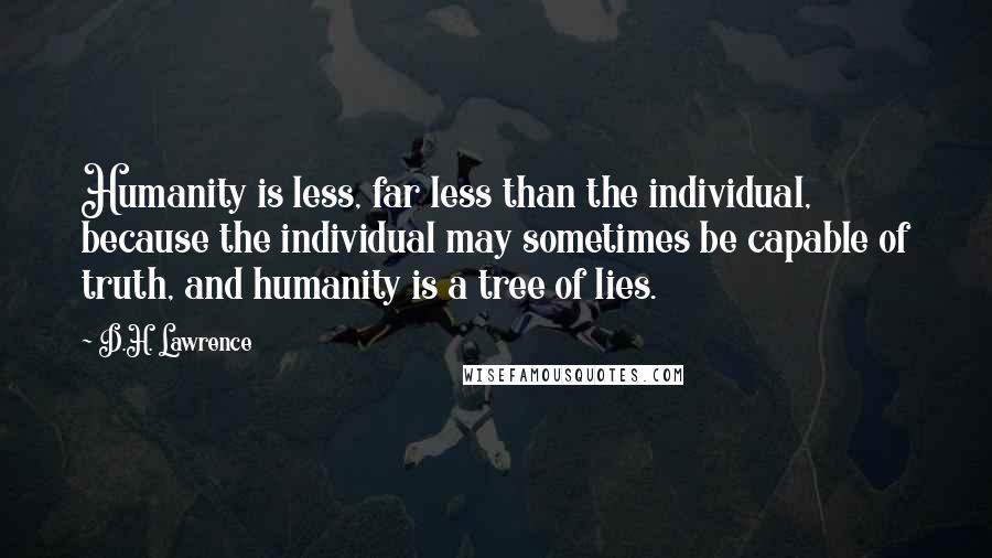 D.H. Lawrence Quotes: Humanity is less, far less than the individual, because the individual may sometimes be capable of truth, and humanity is a tree of lies.