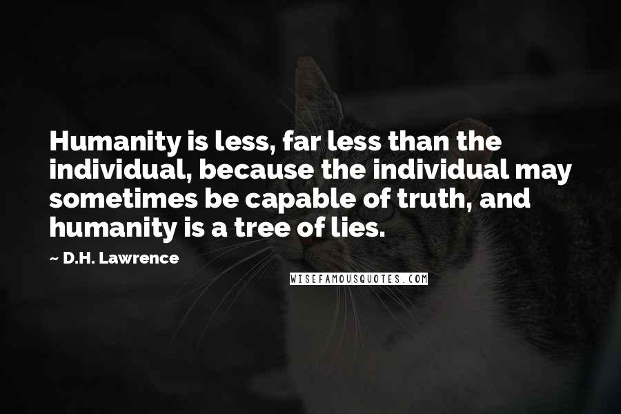 D.H. Lawrence Quotes: Humanity is less, far less than the individual, because the individual may sometimes be capable of truth, and humanity is a tree of lies.