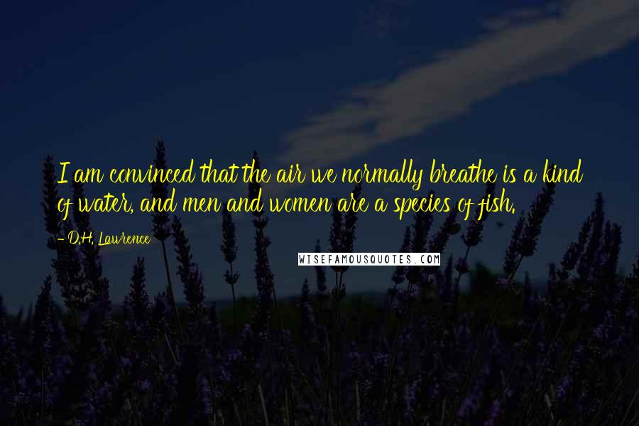 D.H. Lawrence Quotes: I am convinced that the air we normally breathe is a kind of water, and men and women are a species of fish.