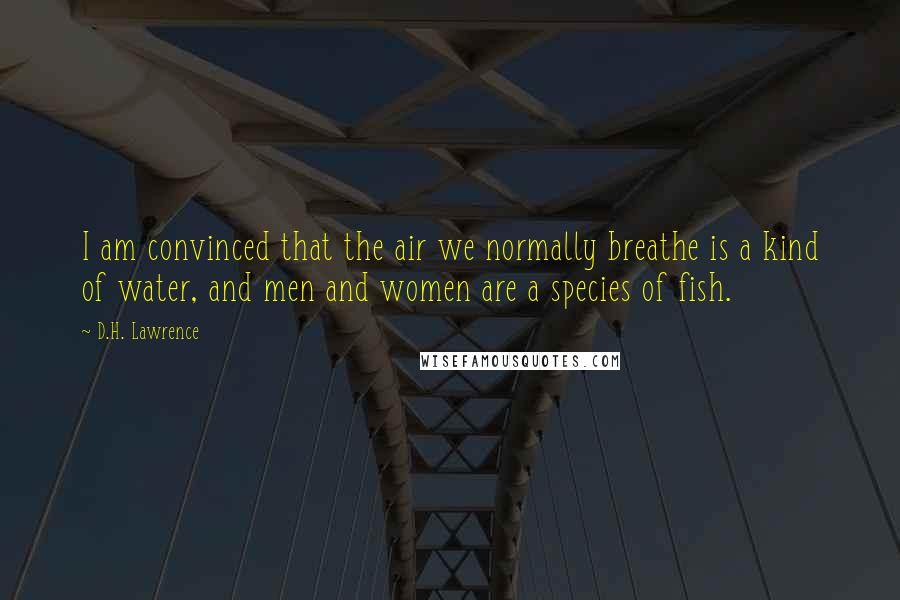 D.H. Lawrence Quotes: I am convinced that the air we normally breathe is a kind of water, and men and women are a species of fish.