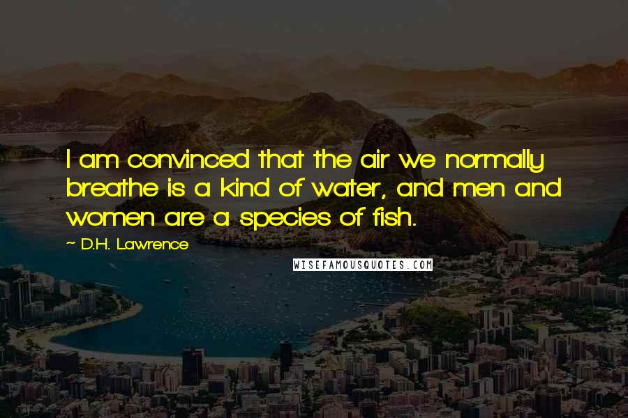 D.H. Lawrence Quotes: I am convinced that the air we normally breathe is a kind of water, and men and women are a species of fish.