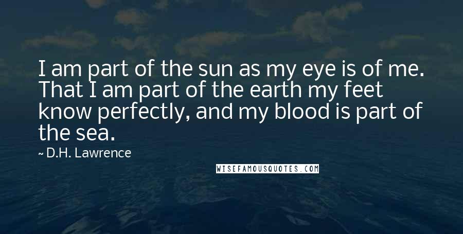 D.H. Lawrence Quotes: I am part of the sun as my eye is of me. That I am part of the earth my feet know perfectly, and my blood is part of the sea.