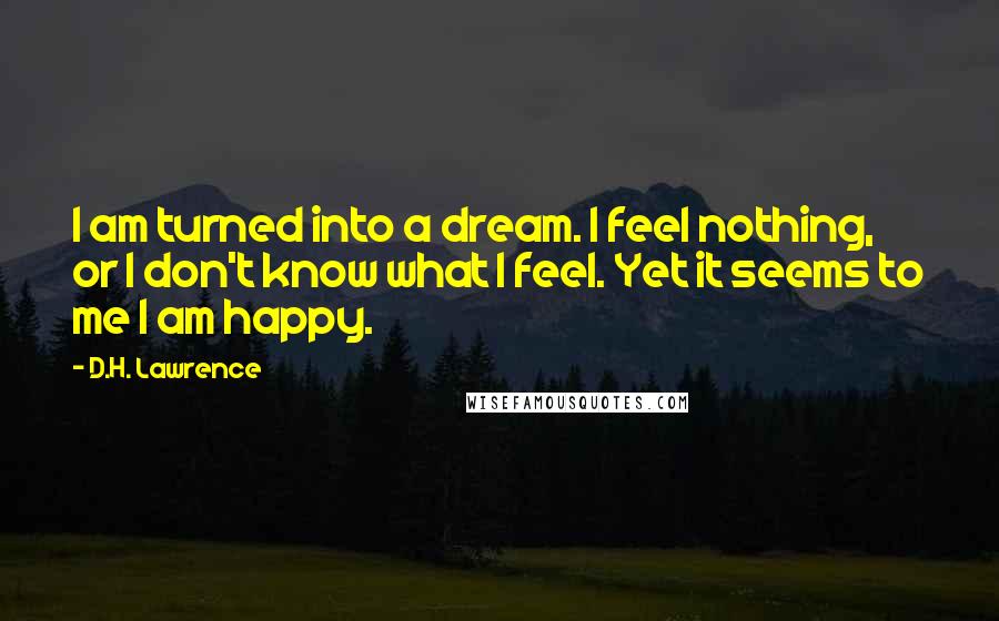 D.H. Lawrence Quotes: I am turned into a dream. I feel nothing, or I don't know what I feel. Yet it seems to me I am happy.