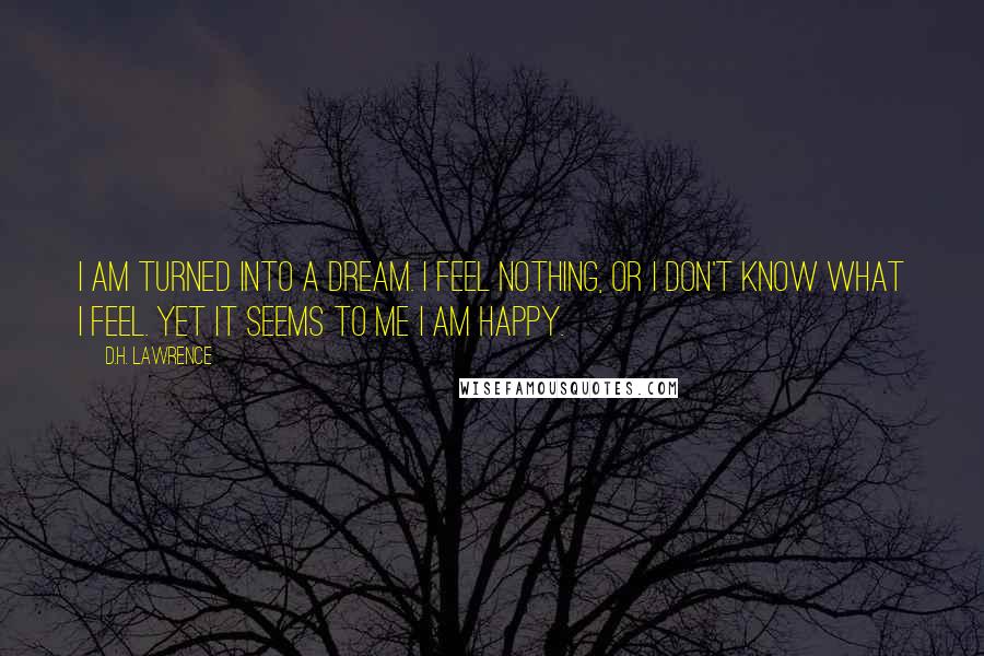 D.H. Lawrence Quotes: I am turned into a dream. I feel nothing, or I don't know what I feel. Yet it seems to me I am happy.