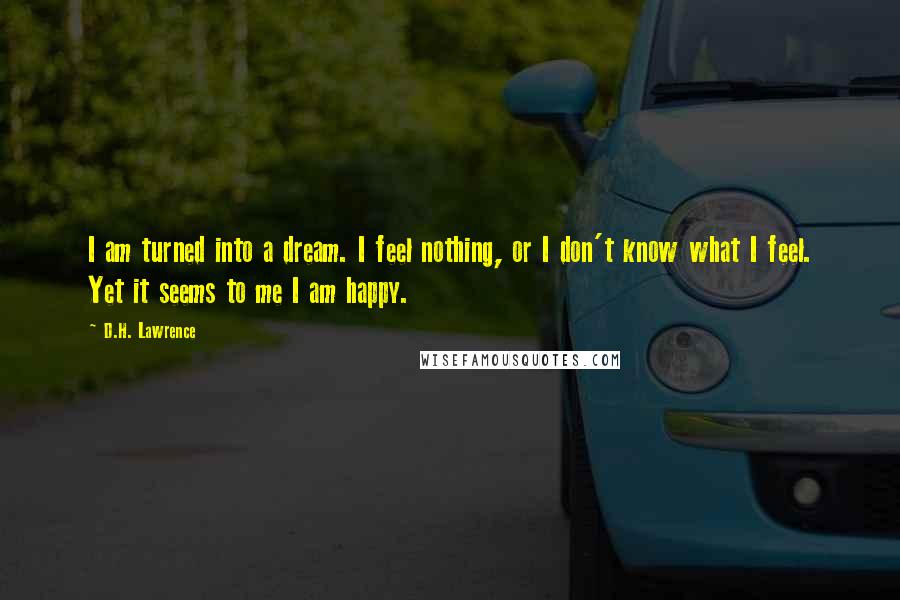 D.H. Lawrence Quotes: I am turned into a dream. I feel nothing, or I don't know what I feel. Yet it seems to me I am happy.