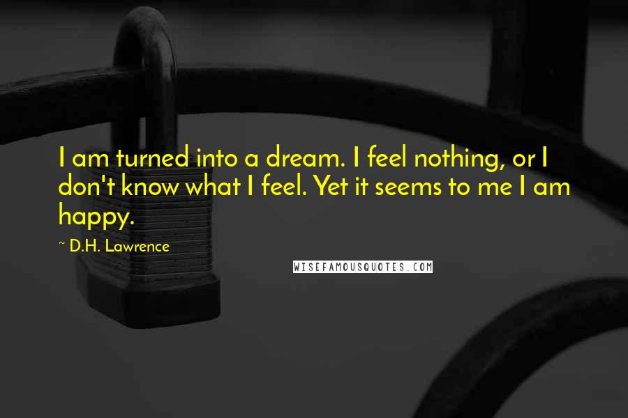D.H. Lawrence Quotes: I am turned into a dream. I feel nothing, or I don't know what I feel. Yet it seems to me I am happy.